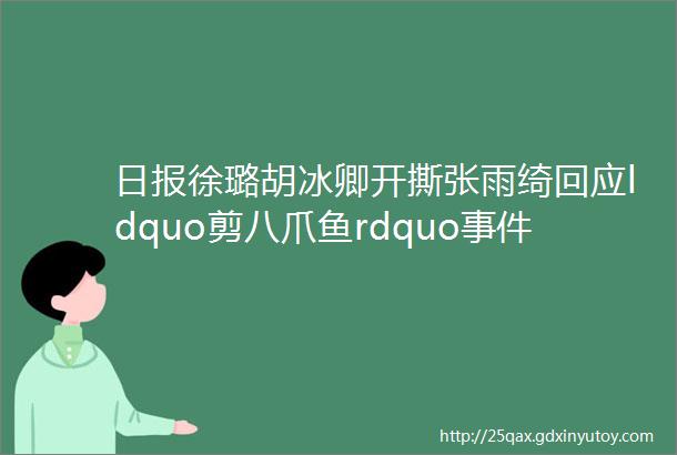 日报徐璐胡冰卿开撕张雨绮回应ldquo剪八爪鱼rdquo事件刘亚仁豪宅曝光