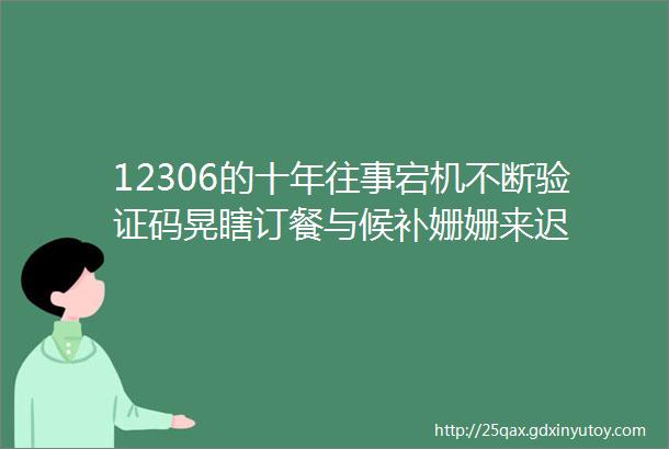 12306的十年往事宕机不断验证码晃瞎订餐与候补姗姗来迟