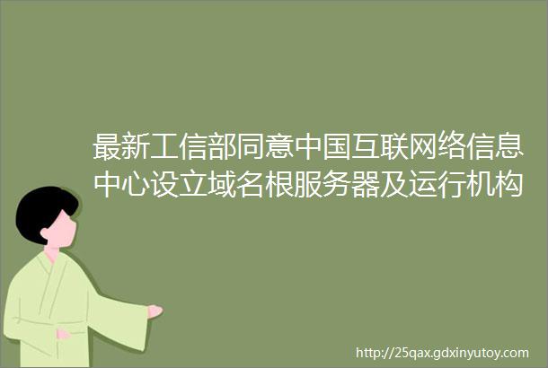 最新工信部同意中国互联网络信息中心设立域名根服务器及运行机构