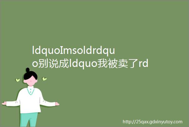 ldquoImsoldrdquo别说成ldquo我被卖了rdquo