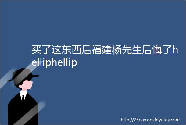 买了这东西后福建杨先生后悔了helliphellip