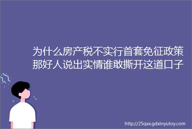 为什么房产税不实行首套免征政策那好人说出实情谁敢撕开这道口子