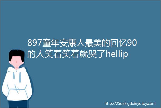 897童年安康人最美的回忆90的人笑着笑着就哭了helliphellip