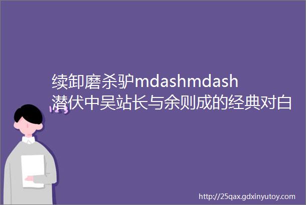 续卸磨杀驴mdashmdash潜伏中吴站长与余则成的经典对白