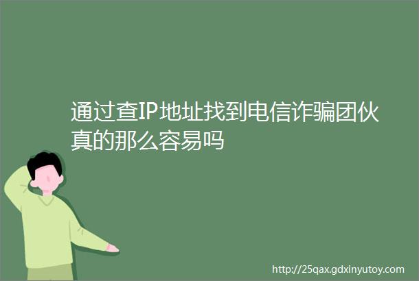 通过查IP地址找到电信诈骗团伙真的那么容易吗